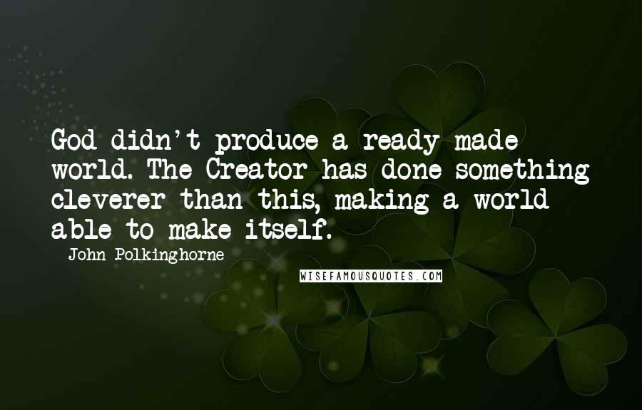 John Polkinghorne Quotes: God didn't produce a ready-made world. The Creator has done something cleverer than this, making a world able to make itself.