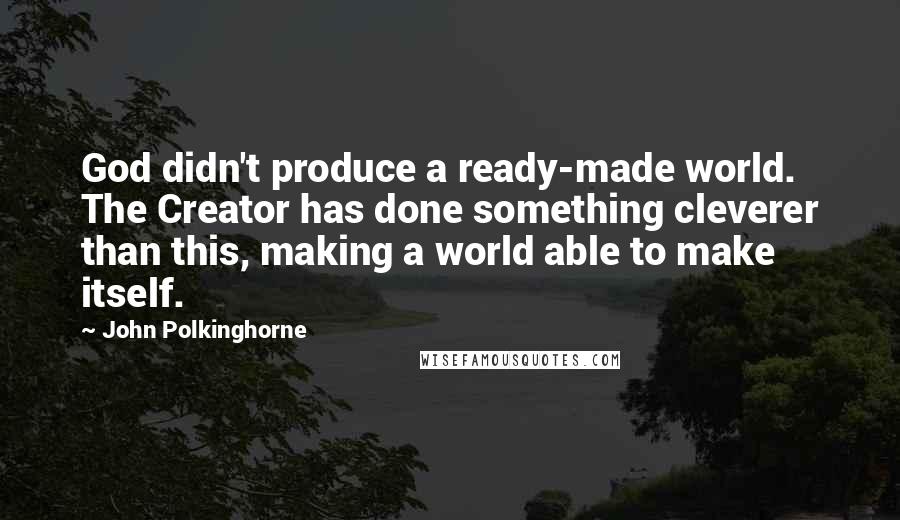 John Polkinghorne Quotes: God didn't produce a ready-made world. The Creator has done something cleverer than this, making a world able to make itself.