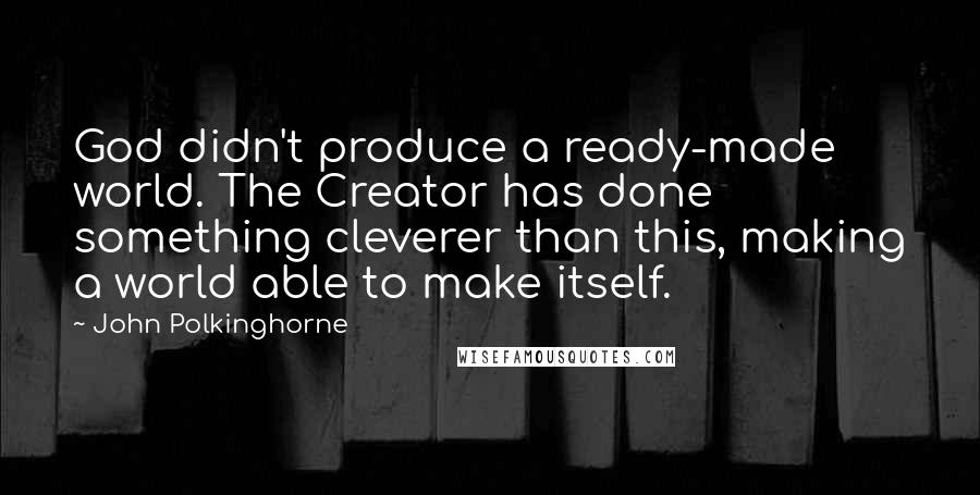 John Polkinghorne Quotes: God didn't produce a ready-made world. The Creator has done something cleverer than this, making a world able to make itself.