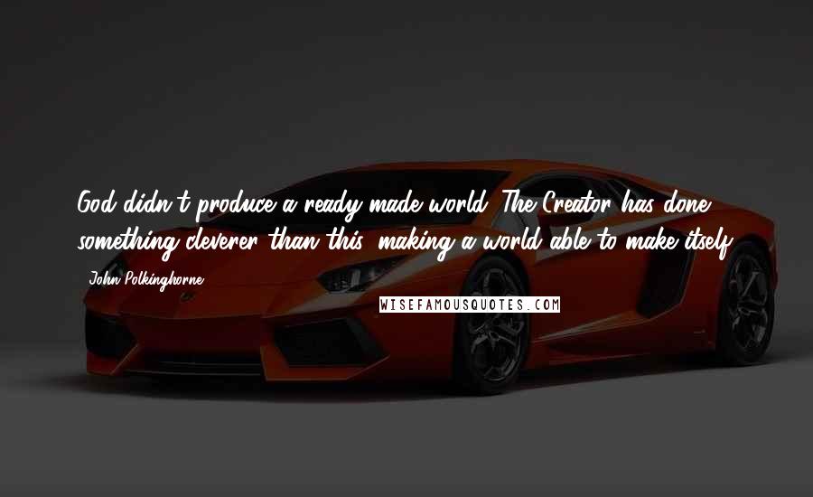 John Polkinghorne Quotes: God didn't produce a ready-made world. The Creator has done something cleverer than this, making a world able to make itself.