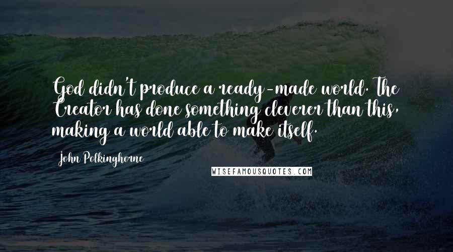 John Polkinghorne Quotes: God didn't produce a ready-made world. The Creator has done something cleverer than this, making a world able to make itself.