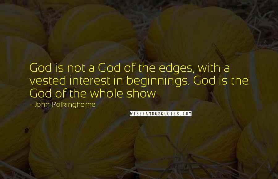 John Polkinghorne Quotes: God is not a God of the edges, with a vested interest in beginnings. God is the God of the whole show.