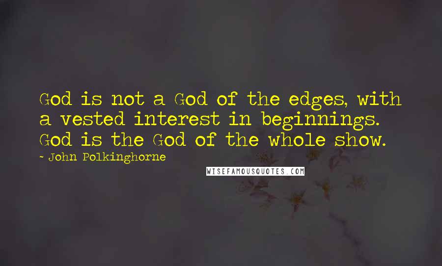 John Polkinghorne Quotes: God is not a God of the edges, with a vested interest in beginnings. God is the God of the whole show.