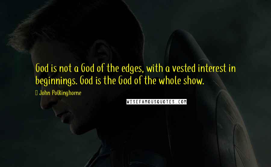 John Polkinghorne Quotes: God is not a God of the edges, with a vested interest in beginnings. God is the God of the whole show.