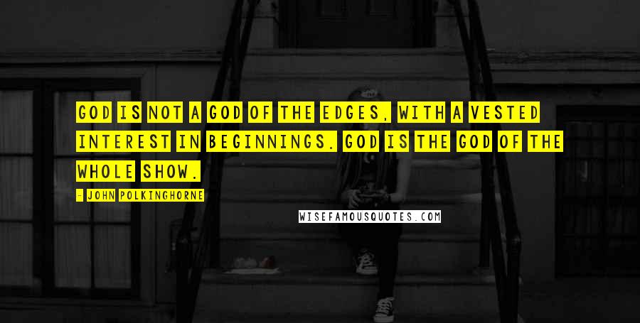 John Polkinghorne Quotes: God is not a God of the edges, with a vested interest in beginnings. God is the God of the whole show.