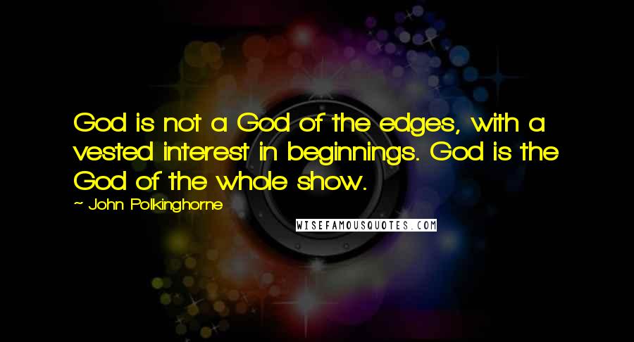 John Polkinghorne Quotes: God is not a God of the edges, with a vested interest in beginnings. God is the God of the whole show.