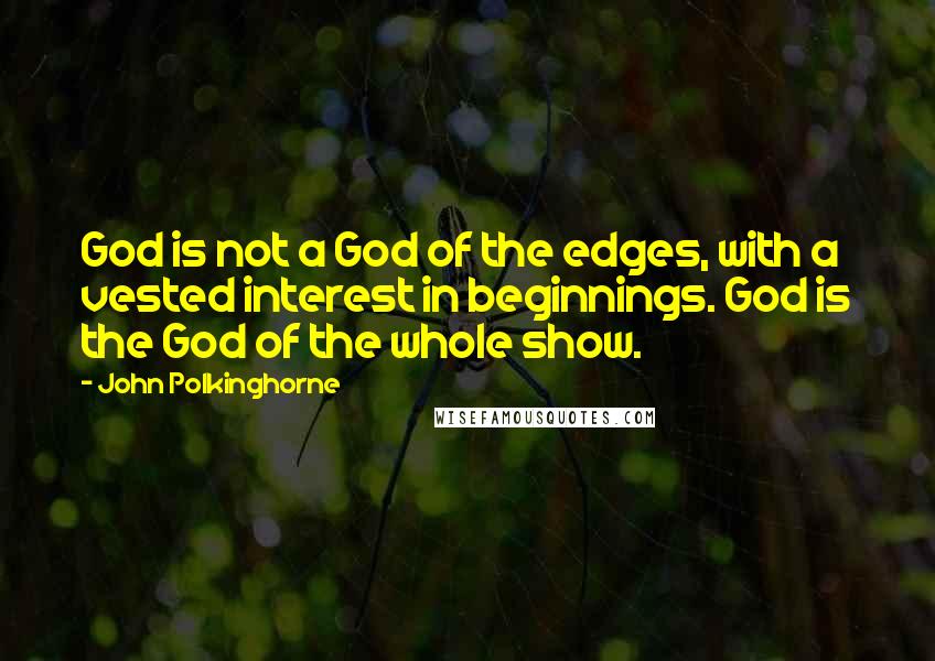 John Polkinghorne Quotes: God is not a God of the edges, with a vested interest in beginnings. God is the God of the whole show.