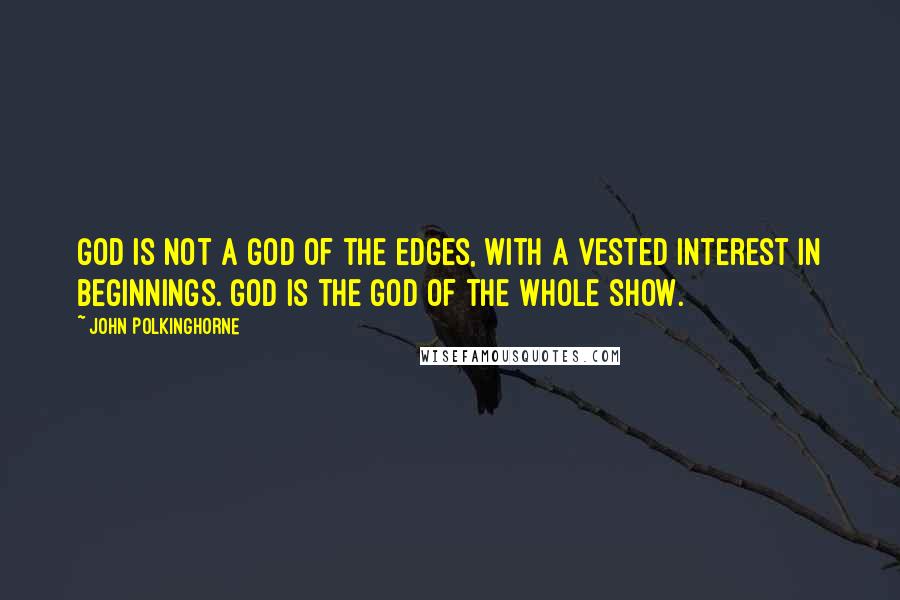 John Polkinghorne Quotes: God is not a God of the edges, with a vested interest in beginnings. God is the God of the whole show.