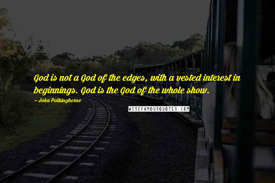 John Polkinghorne Quotes: God is not a God of the edges, with a vested interest in beginnings. God is the God of the whole show.