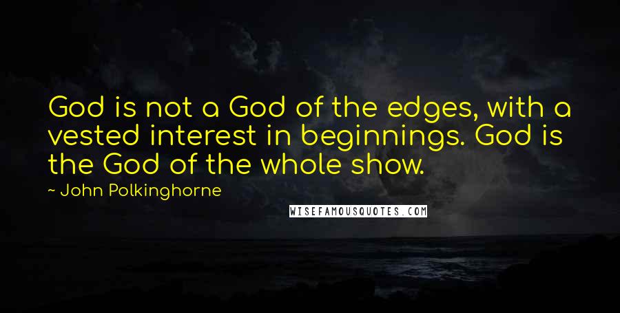 John Polkinghorne Quotes: God is not a God of the edges, with a vested interest in beginnings. God is the God of the whole show.