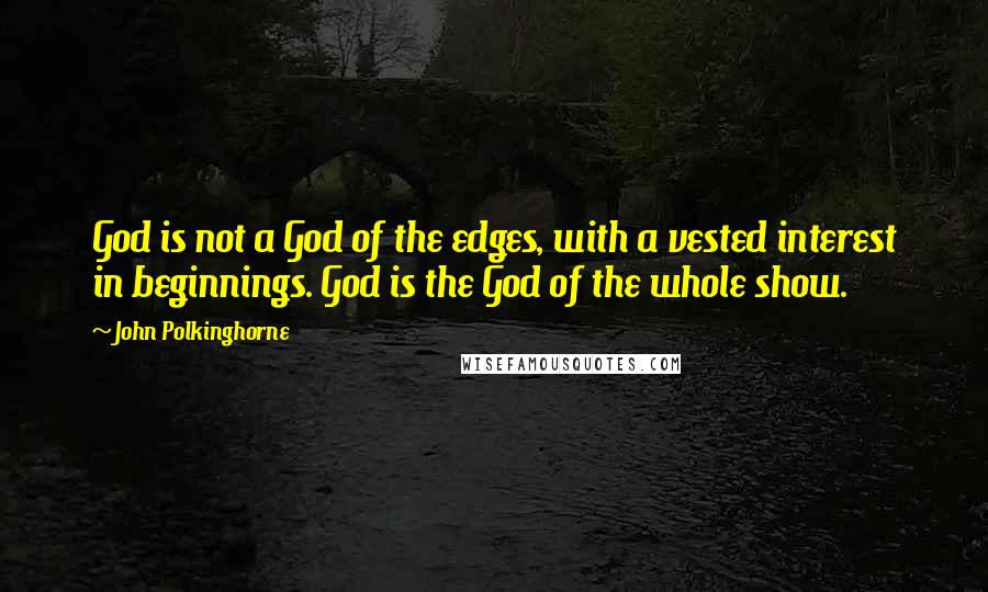 John Polkinghorne Quotes: God is not a God of the edges, with a vested interest in beginnings. God is the God of the whole show.