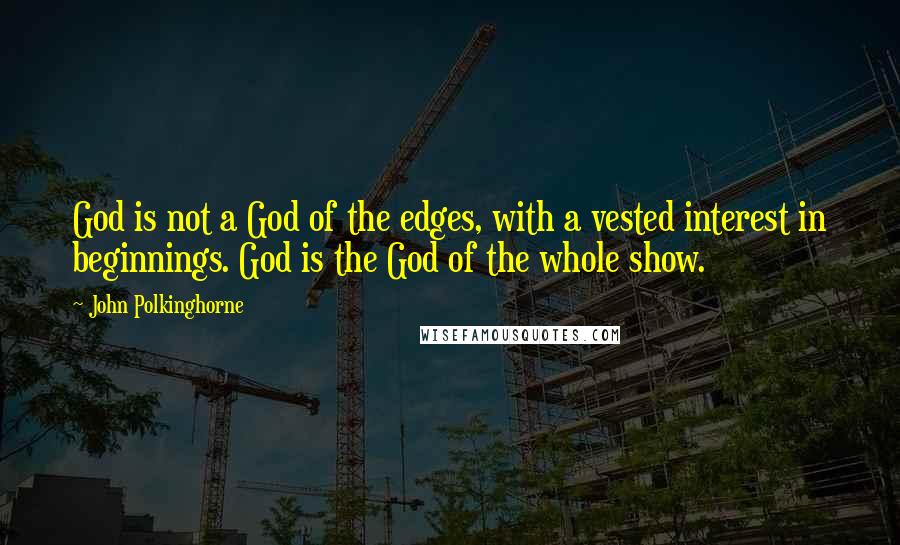 John Polkinghorne Quotes: God is not a God of the edges, with a vested interest in beginnings. God is the God of the whole show.