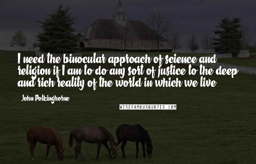 John Polkinghorne Quotes: I need the binocular approach of science and religion if I am to do any sort of justice to the deep and rich reality of the world in which we live.