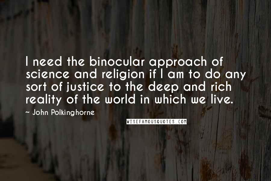 John Polkinghorne Quotes: I need the binocular approach of science and religion if I am to do any sort of justice to the deep and rich reality of the world in which we live.