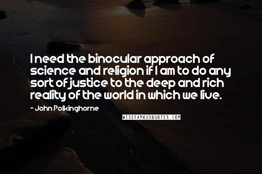 John Polkinghorne Quotes: I need the binocular approach of science and religion if I am to do any sort of justice to the deep and rich reality of the world in which we live.