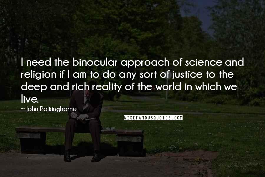 John Polkinghorne Quotes: I need the binocular approach of science and religion if I am to do any sort of justice to the deep and rich reality of the world in which we live.