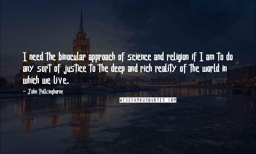 John Polkinghorne Quotes: I need the binocular approach of science and religion if I am to do any sort of justice to the deep and rich reality of the world in which we live.