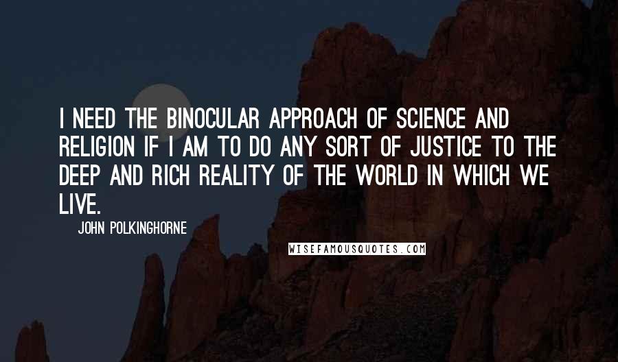 John Polkinghorne Quotes: I need the binocular approach of science and religion if I am to do any sort of justice to the deep and rich reality of the world in which we live.