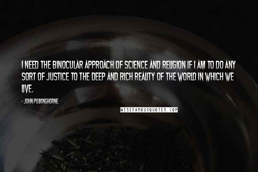 John Polkinghorne Quotes: I need the binocular approach of science and religion if I am to do any sort of justice to the deep and rich reality of the world in which we live.