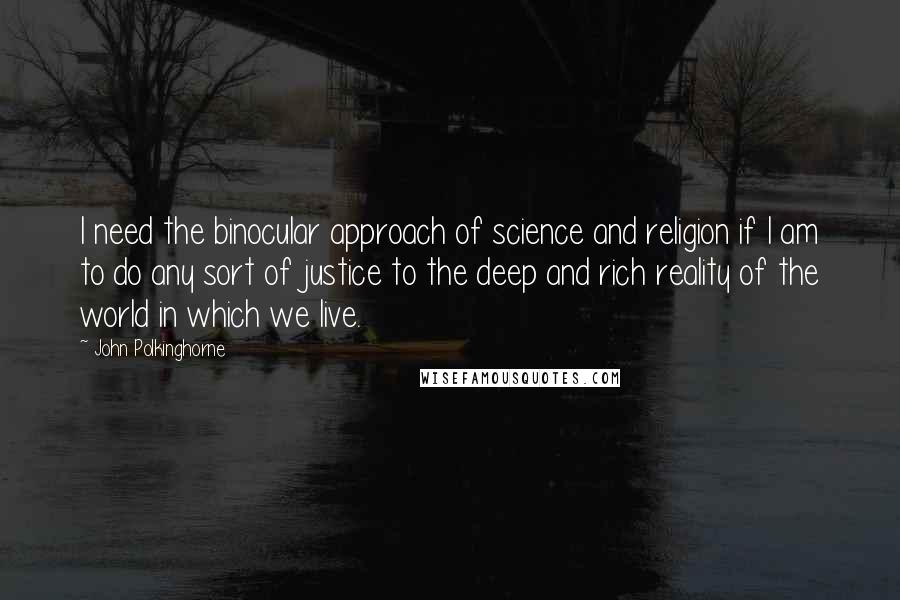 John Polkinghorne Quotes: I need the binocular approach of science and religion if I am to do any sort of justice to the deep and rich reality of the world in which we live.