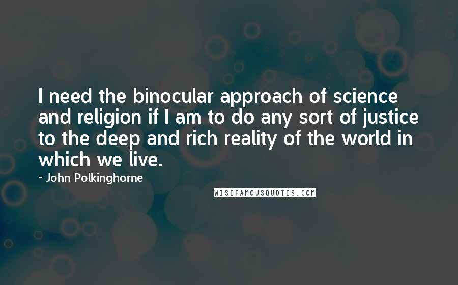 John Polkinghorne Quotes: I need the binocular approach of science and religion if I am to do any sort of justice to the deep and rich reality of the world in which we live.