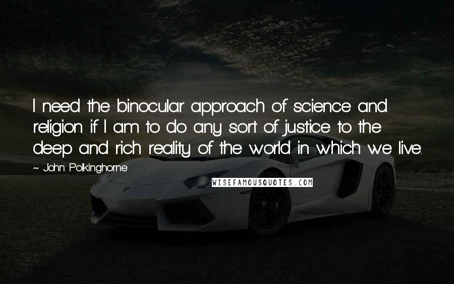 John Polkinghorne Quotes: I need the binocular approach of science and religion if I am to do any sort of justice to the deep and rich reality of the world in which we live.