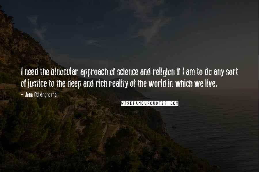 John Polkinghorne Quotes: I need the binocular approach of science and religion if I am to do any sort of justice to the deep and rich reality of the world in which we live.