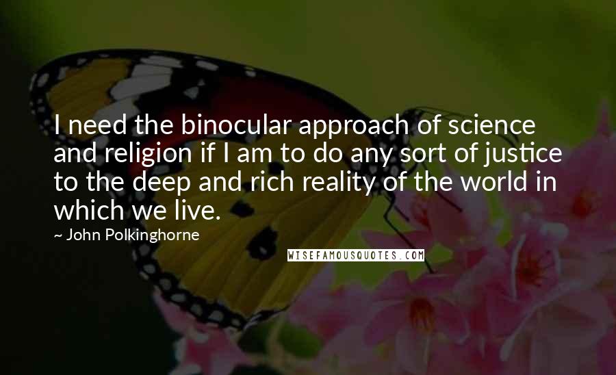 John Polkinghorne Quotes: I need the binocular approach of science and religion if I am to do any sort of justice to the deep and rich reality of the world in which we live.