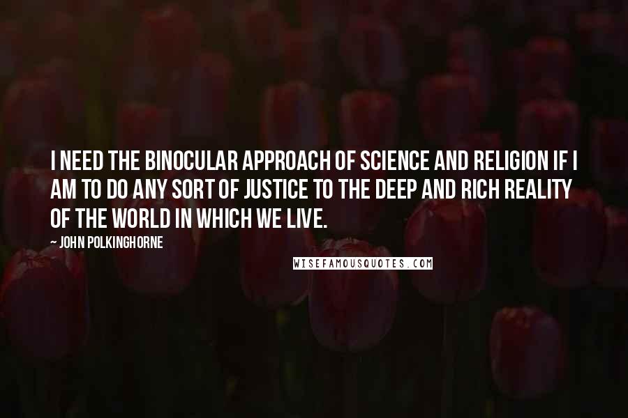John Polkinghorne Quotes: I need the binocular approach of science and religion if I am to do any sort of justice to the deep and rich reality of the world in which we live.