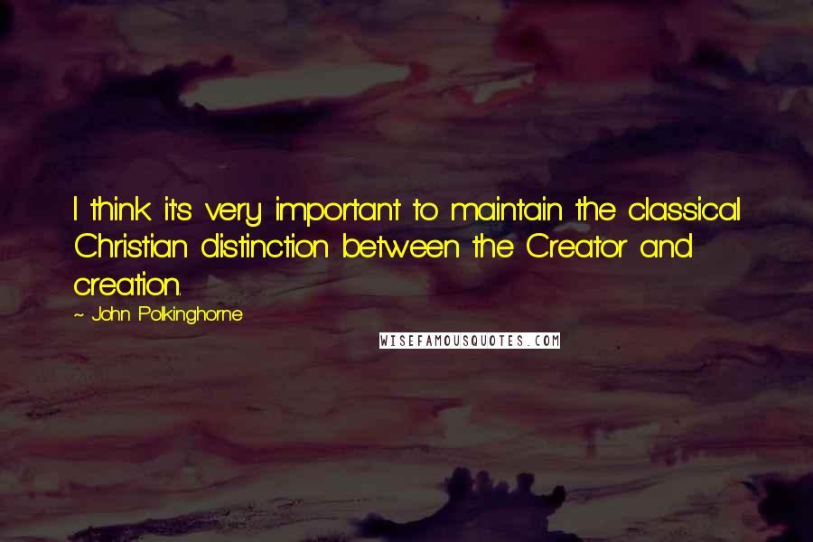 John Polkinghorne Quotes: I think it's very important to maintain the classical Christian distinction between the Creator and creation.