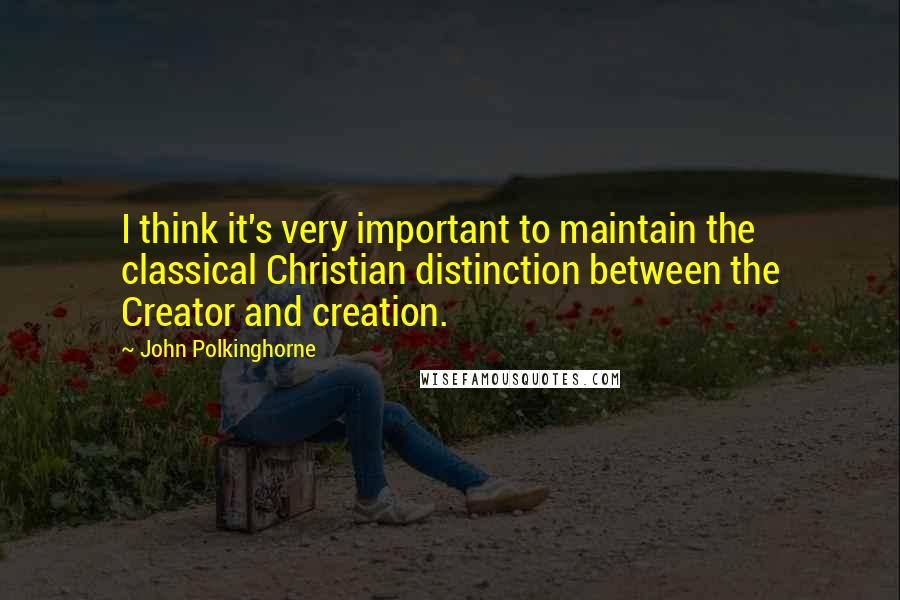 John Polkinghorne Quotes: I think it's very important to maintain the classical Christian distinction between the Creator and creation.