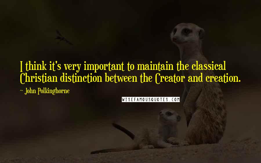 John Polkinghorne Quotes: I think it's very important to maintain the classical Christian distinction between the Creator and creation.