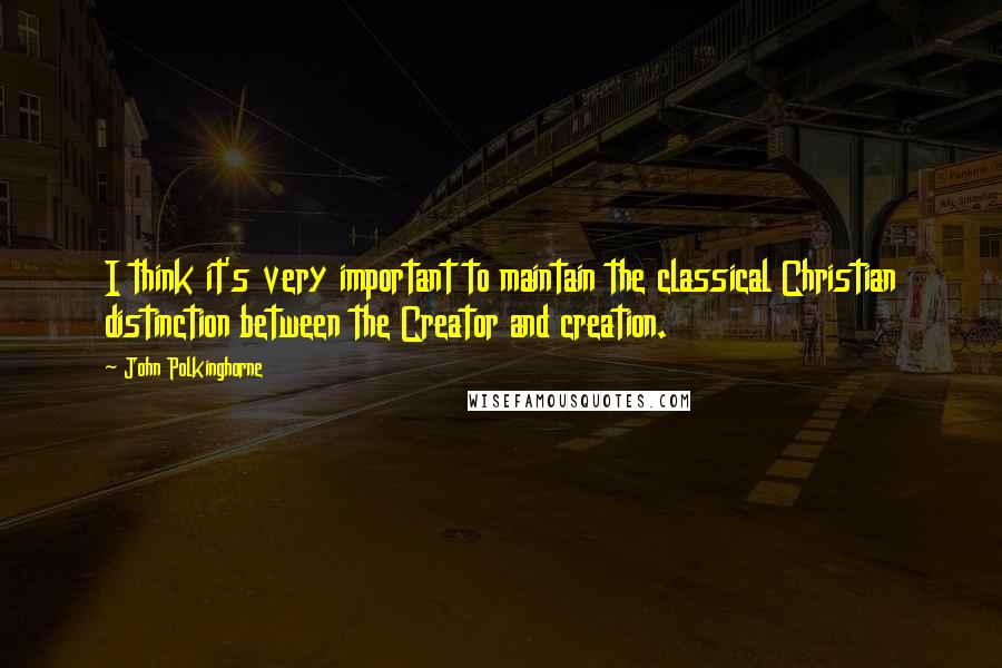 John Polkinghorne Quotes: I think it's very important to maintain the classical Christian distinction between the Creator and creation.