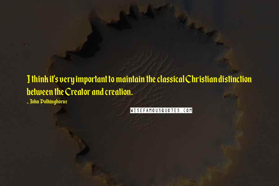 John Polkinghorne Quotes: I think it's very important to maintain the classical Christian distinction between the Creator and creation.