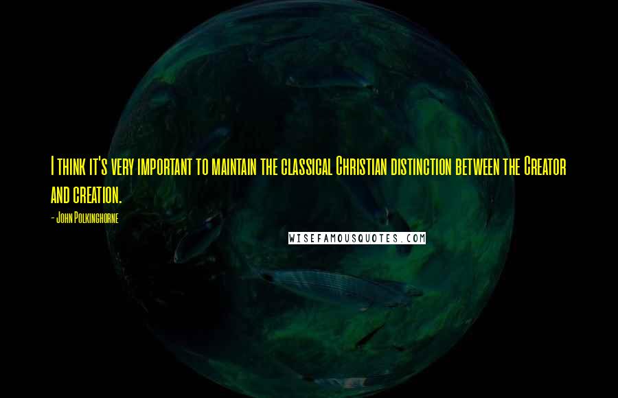 John Polkinghorne Quotes: I think it's very important to maintain the classical Christian distinction between the Creator and creation.