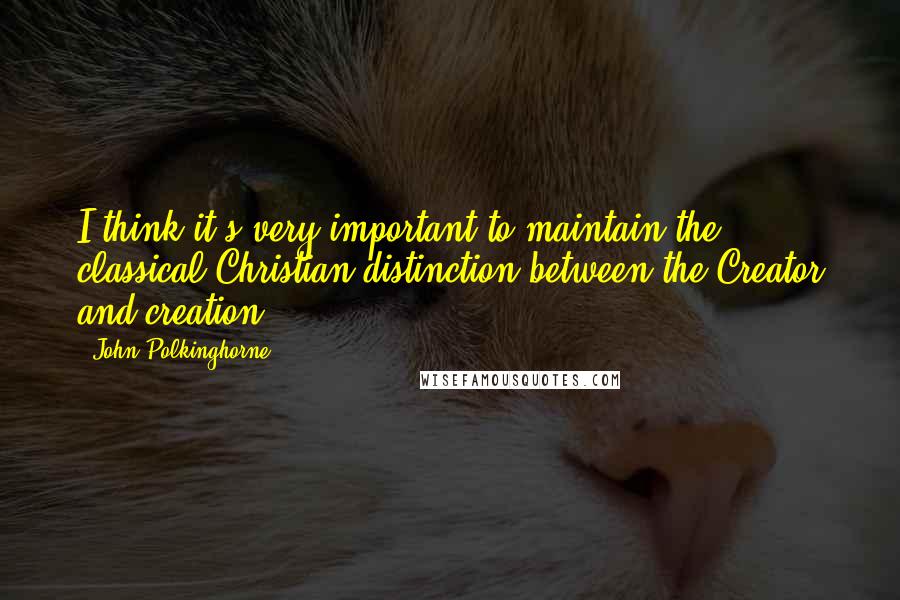 John Polkinghorne Quotes: I think it's very important to maintain the classical Christian distinction between the Creator and creation.