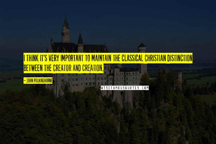 John Polkinghorne Quotes: I think it's very important to maintain the classical Christian distinction between the Creator and creation.