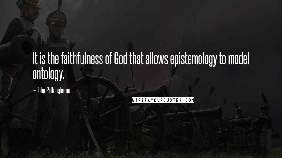 John Polkinghorne Quotes: It is the faithfulness of God that allows epistemology to model ontology.