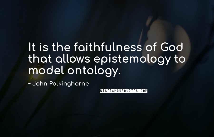 John Polkinghorne Quotes: It is the faithfulness of God that allows epistemology to model ontology.