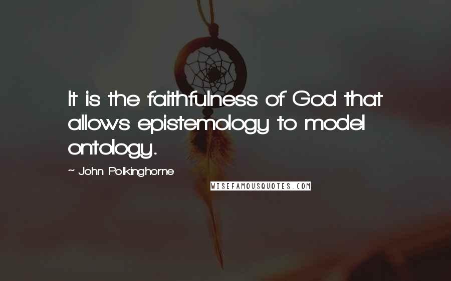 John Polkinghorne Quotes: It is the faithfulness of God that allows epistemology to model ontology.