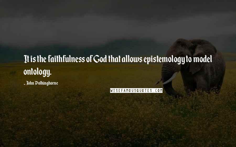 John Polkinghorne Quotes: It is the faithfulness of God that allows epistemology to model ontology.