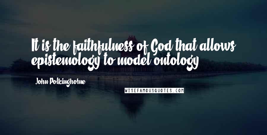 John Polkinghorne Quotes: It is the faithfulness of God that allows epistemology to model ontology.