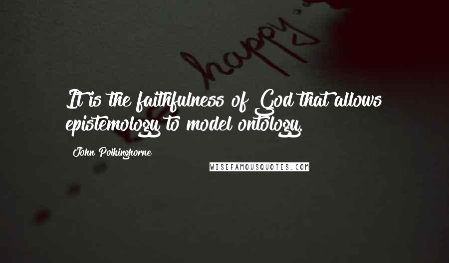 John Polkinghorne Quotes: It is the faithfulness of God that allows epistemology to model ontology.