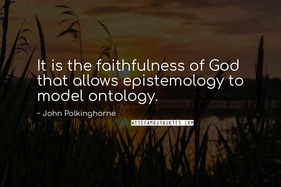 John Polkinghorne Quotes: It is the faithfulness of God that allows epistemology to model ontology.