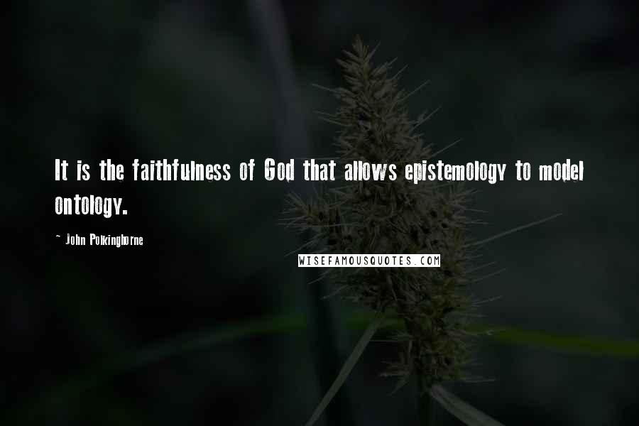 John Polkinghorne Quotes: It is the faithfulness of God that allows epistemology to model ontology.