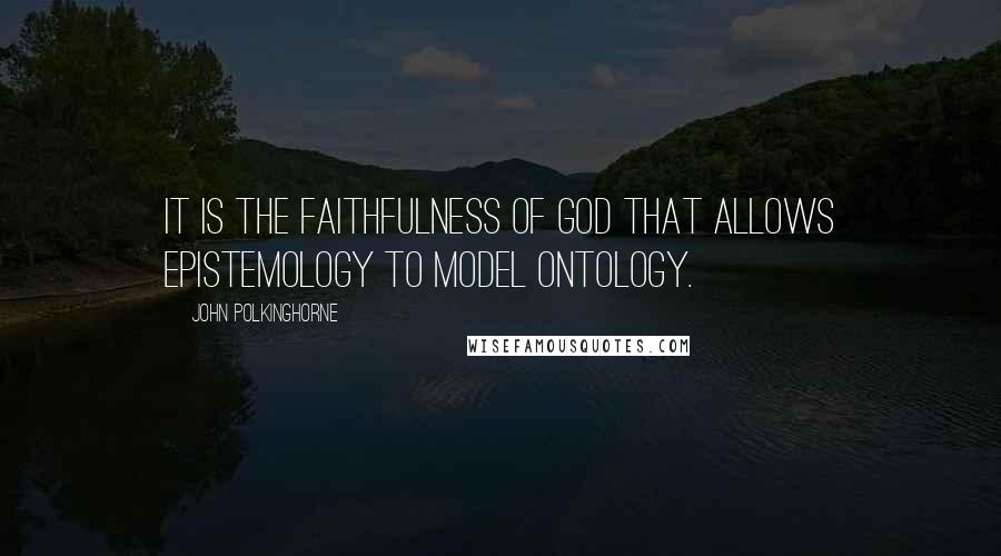 John Polkinghorne Quotes: It is the faithfulness of God that allows epistemology to model ontology.