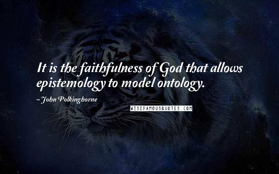 John Polkinghorne Quotes: It is the faithfulness of God that allows epistemology to model ontology.