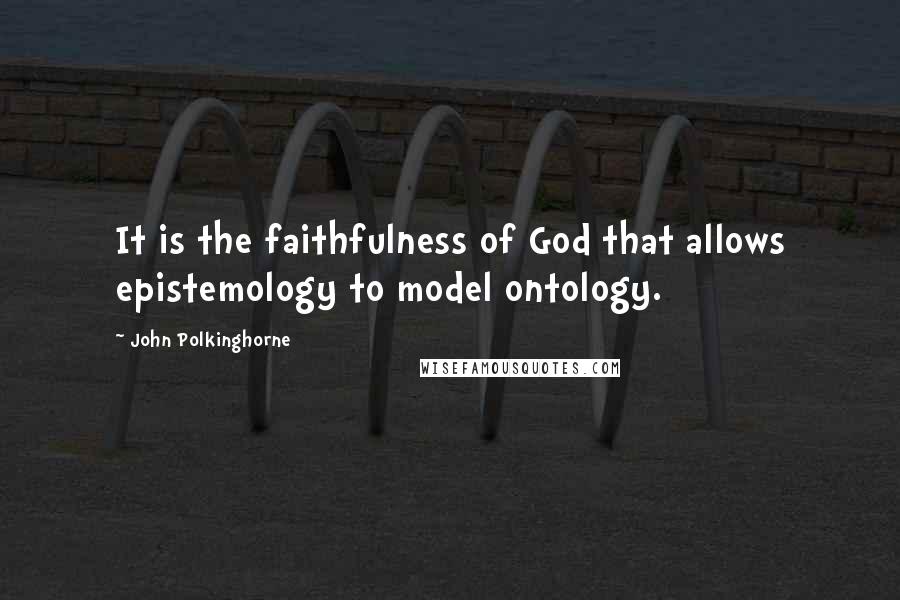 John Polkinghorne Quotes: It is the faithfulness of God that allows epistemology to model ontology.