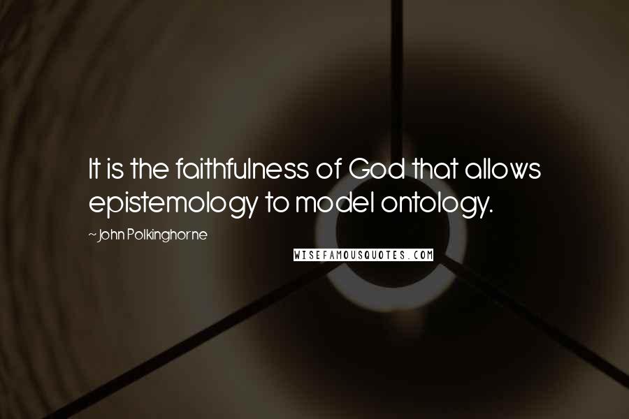 John Polkinghorne Quotes: It is the faithfulness of God that allows epistemology to model ontology.