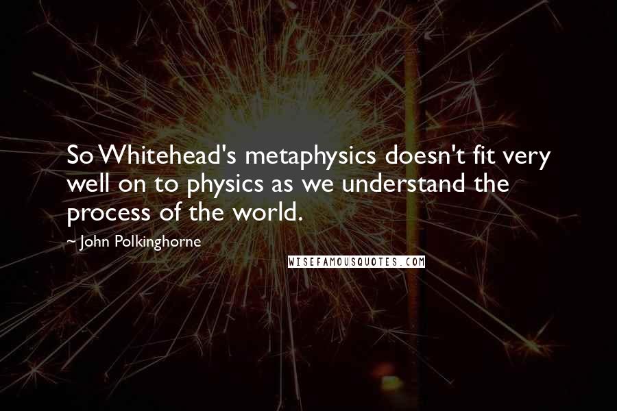 John Polkinghorne Quotes: So Whitehead's metaphysics doesn't fit very well on to physics as we understand the process of the world.